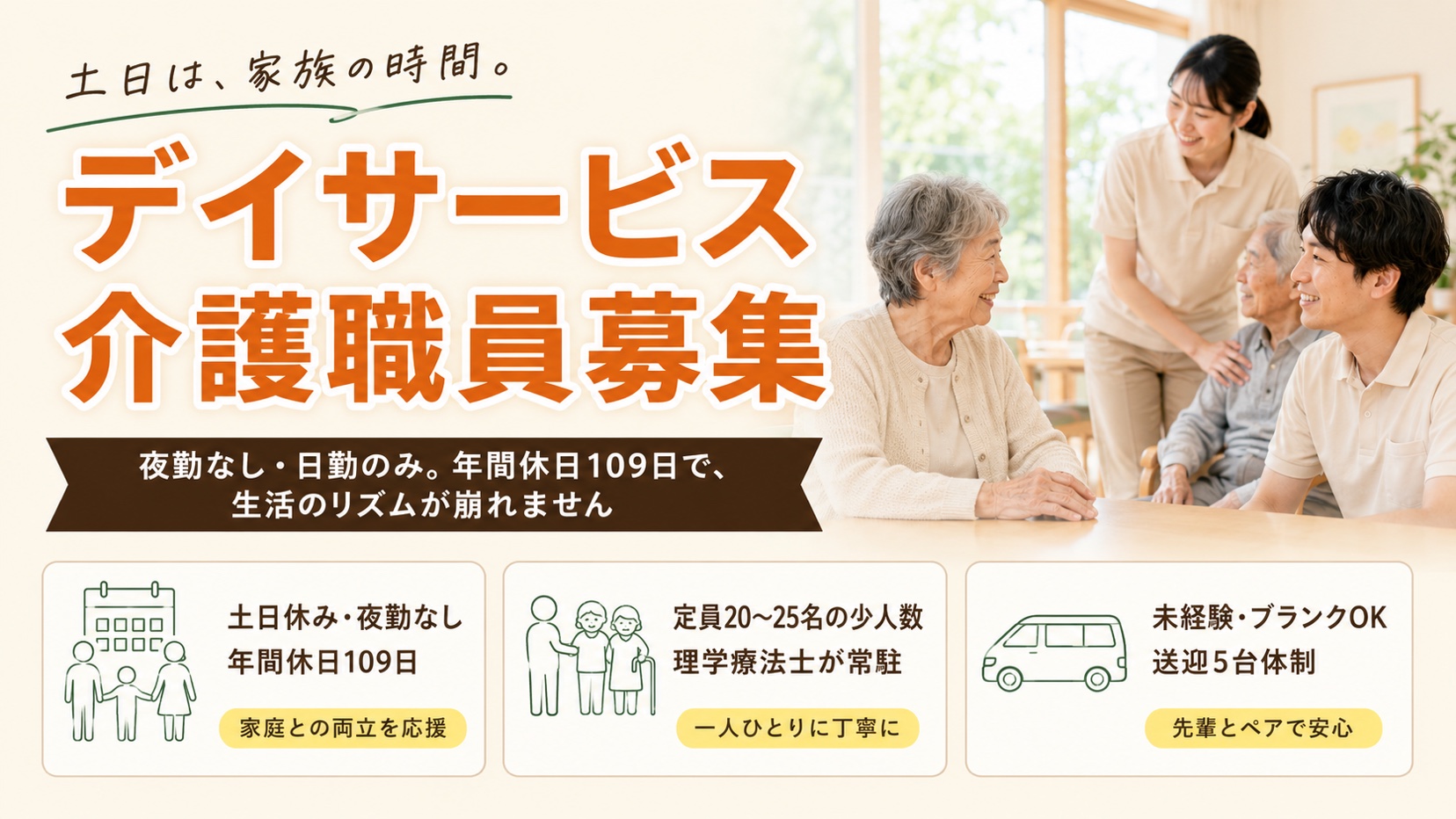 デイサービス介護職員募集。土日は、家族の時間。夜勤なし・日勤のみ。年間休日109日で、生活のリズムが崩れません。土日休み・夜勤なし／年間休日109日（家庭との両立を応援）、定員20〜25名の少人数・理学療法士が常駐（一人ひとりに丁寧に）、未経験・ブランクOK・送迎5台体制（先輩とペアで安心）